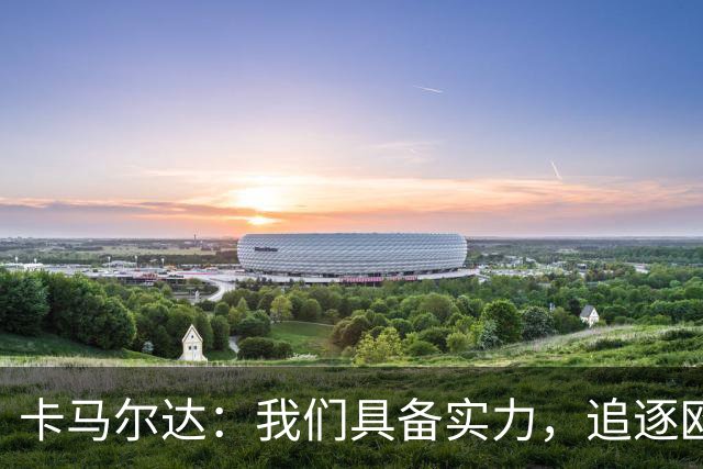 卡马尔达：我们具备实力，追逐欧青赛冠军并非虚无