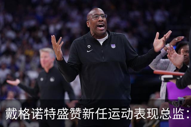 戴格诺特盛赞新任运动表现总监：为教练团队营造卓越环境