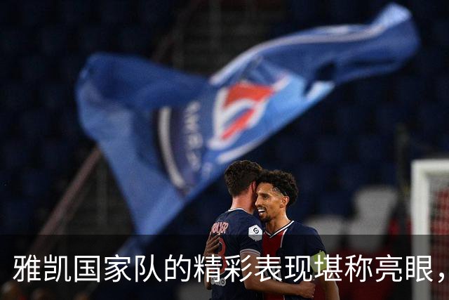 雅凯国家队的精彩表现堪称亮眼，但遗憾受伤缺阵